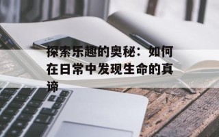 探索乐趣的奥秘：如何在日常中发现生命的真谛