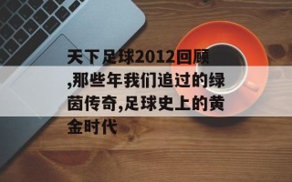 天下足球2012回顾,那些年我们追过的绿茵传奇,足球史上的黄金时代