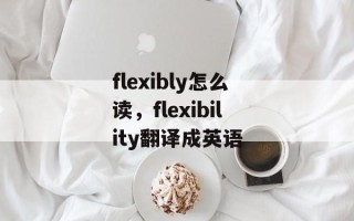 flexibly怎么读，flexibility翻译成英语