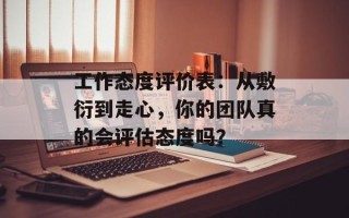 工作态度评价表：从敷衍到走心，你的团队真的会评估态度吗？