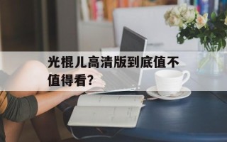 光棍儿高清版到底值不值得看？