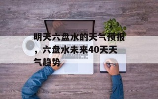 明天六盘水的天气预报，六盘水未来40天天气趋势