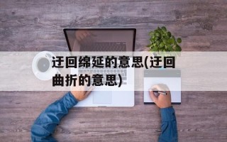 迂回绵延的意思(迂回曲折的意思)