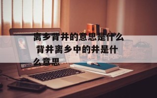 离乡背井的意思是什么 背井离乡中的井是什么意思
