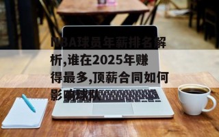 NBA球员年薪排名解析,谁在2025年赚得最多,顶薪合同如何影响球队