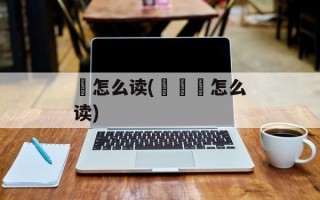 鼜怎么读(齹嚻鼜怎么读)