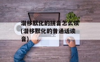 潜移默化的拼音怎么读(潜移默化的普通话读音)