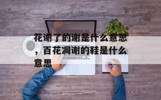 花谢了的谢是什么意思，百花凋谢的鞋是什么意思