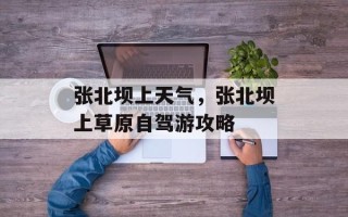 张北坝上天气，张北坝上草原自驾游攻略