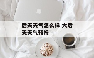后天天气怎么样 大后天天气预报