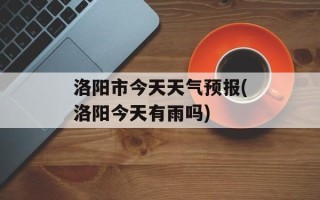洛阳市今天天气预报(洛阳今天有雨吗)