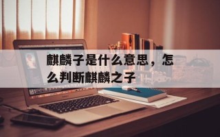 麒麟子是什么意思，怎么判断麒麟之子