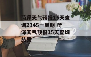菏泽天气预报15天查询2345一星期 菏泽天气预报15天查询结果