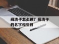 阚清子怎么读？阚清子的名字和生日