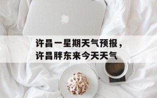 许昌一星期天气预报，许昌胖东来今天天气
