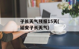 子长天气预报15天(延安子长天气)