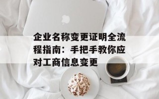 企业名称变更证明全流程指南：手把手教你应对工商信息变更