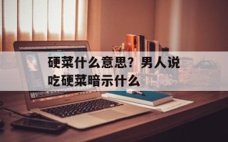 硬菜什么意思？男人说吃硬菜暗示什么