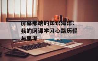 屏幕那端的知识海洋：我的网课学习心路历程与思考