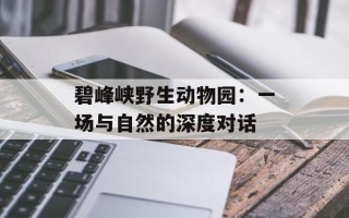 碧峰峡野生动物园：一场与自然的深度对话
