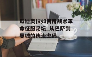 瓜迪奥拉如何用战术革命征服足坛_从巴萨到曼城的统治密码