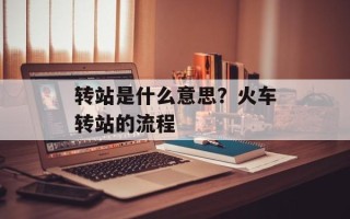 转站是什么意思？火车转站的流程