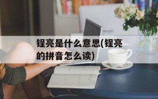 锃亮是什么意思(锃亮的拼音怎么读)
