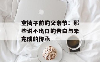 空椅子前的父亲节：那些说不出口的告白与未完成的传承