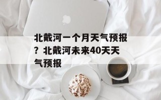 北戴河一个月天气预报？北戴河未来40天天气预报