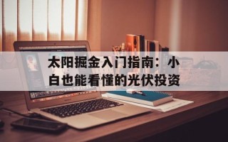 太阳掘金入门指南：小白也能看懂的光伏投资