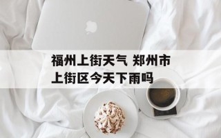 福州上街天气 郑州市上街区今天下雨吗