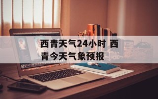西青天气24小时 西青今天气象预报