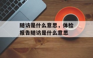 随访是什么意思，体检报告随访是什么意思