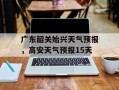 广东韶关始兴天气预报，高安天气预报15天
