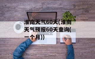 淮南天气60天(淮南天气预报60天查询(一个月))