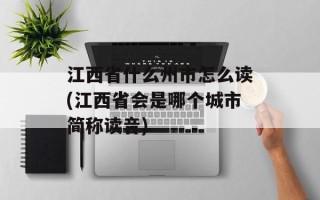 江西省什么州市怎么读(江西省会是哪个城市简称读音)