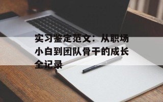 实习鉴定范文：从职场小白到团队骨干的成长全记录