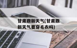 甘肃鼎新天气(甘肃鼎新天气要穿毛衣吗)