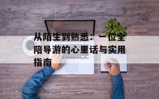 从陌生到熟悉：一位全陪导游的心里话与实用指南