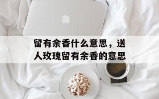 留有余香什么意思，送人玫瑰留有余香的意思