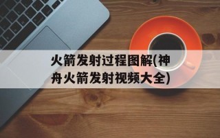 火箭发射过程图解(神舟火箭发射视频大全)