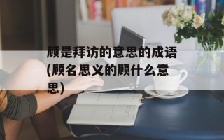 顾是拜访的意思的成语(顾名思义的顾什么意思)