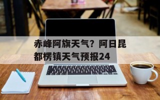 赤峰阿旗天气？阿日昆都楞镇天气预报24