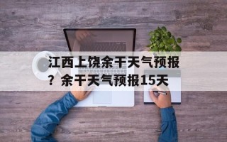江西上饶余干天气预报？余干天气预报15天