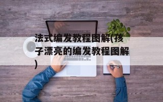 法式编发教程图解(孩子漂亮的编发教程图解)