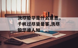 洗尽铅华是什么意思，千帆过尽皆是客,洗尽铅华谁人知