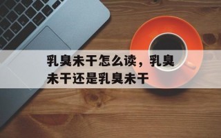 乳臭未干怎么读，乳臭未干还是乳臭未干