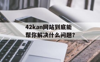 42kan网站到底能帮你解决什么问题？