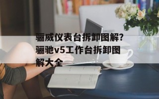 骊威仪表台拆卸图解？骊驰v5工作台拆卸图解大全