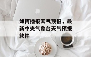 如何播报天气预报，最新中央气象台天气预报软件